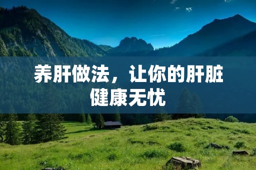 养肝做法,让你的肝脏健康无忧 养肝做法,让你的肝脏健康无忧