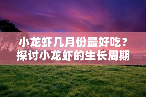 小龙虾几月份最好吃?探讨小龙虾的生长周期与最佳采摘时间