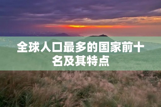全球人口最多的国家前十名及其特点