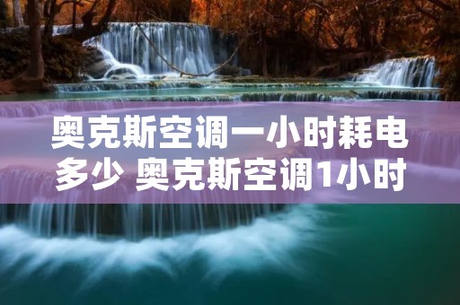 奥克斯空调一小时耗电多少 奥克斯空调1小时几度电 奥克斯空调一小时耗电多少 奥克斯空调1小时几度电