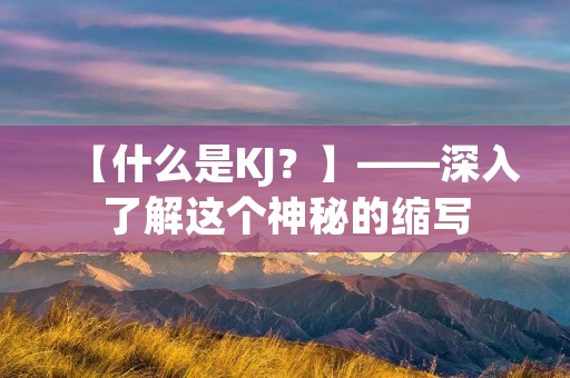 【什么是KJ?】——深入了解这个神秘的缩写 【什么是KJ?】——深入了解这个神秘的缩写