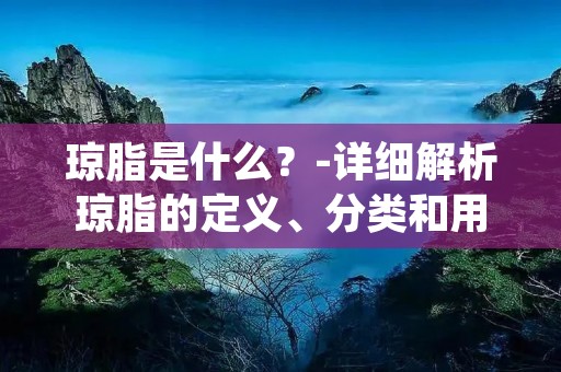 琼脂是什么?-详细解析琼脂的定义、分类和用途 琼脂是什么?-详细解析琼脂的定义、分类和用途