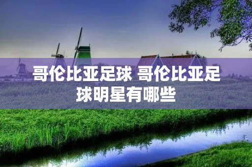 哥伦比亚足球 哥伦比亚足球明星有哪些