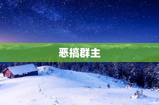 恶搞群主:如何用幽默化解困境 恶搞群主:如何用幽默化解困境