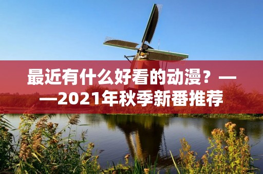 最近有什么好看的动漫?——2021年秋季新番推荐