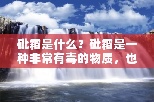 砒霜是什么?砒霜是一种非常有毒的物质,也被称为砒霜酸盐或砒酸盐。它是由砷和氢氧化物或酸反应而成的。砒霜是一种无色、无味、无臭的结晶体,可以通过口服、吸入或皮肤接触等途径进入人体,对人体健康产生极大的危害。 砒霜是什么?砒霜是一种非常有毒的物质,也被称为砒霜酸盐或砒酸盐。它是由砷和氢氧化物或酸反应而成的。砒霜是一种无色、无味、无臭的结晶体,可以通过口服、吸入或皮肤接触等途径进入人体,对人体健康产生极大的危害。