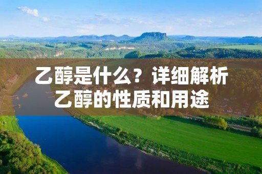 乙醇是什么?详细解析乙醇的性质和用途 乙醇是什么?详细解析乙醇的性质和用途