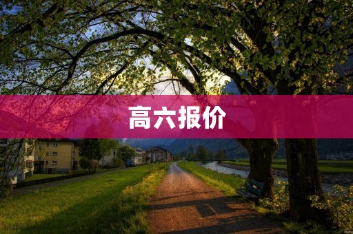 高六报价:如何选择最优惠的方案? 高六报价:如何选择最优惠的方案?