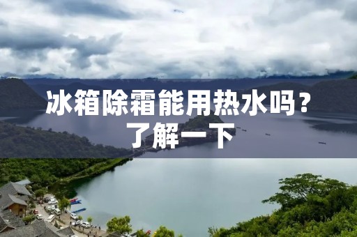 冰箱除霜能用热水吗？了解一下