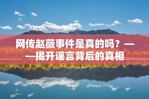 网传赵薇事件是真的吗?——揭开谣言背后的真相