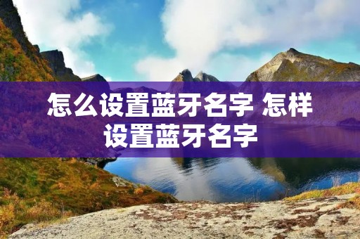 怎么设置蓝牙名字 怎样设置蓝牙名字