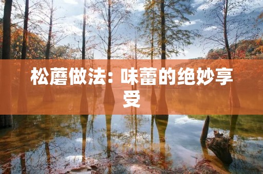 松蘑做法: 味蕾的绝妙享受 松蘑做法: 味蕾的绝妙享受