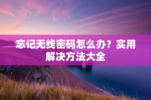 忘记无线密码怎么办?实用解决方法大全 忘记无线密码怎么办?实用解决方法大全