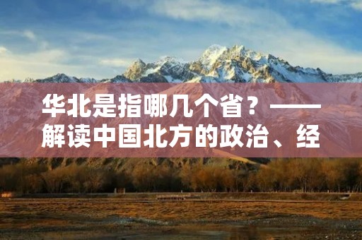 华北是指哪几个省?——解读中国北方的政治、经济和文化中心