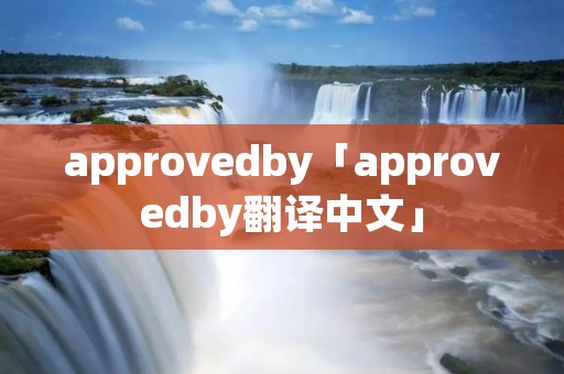 approvedby「approvedby翻译中文」 approvedby「approvedby翻译中文」