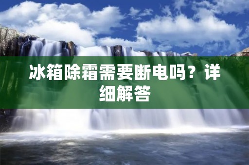 冰箱除霜需要断电吗？详细解答
