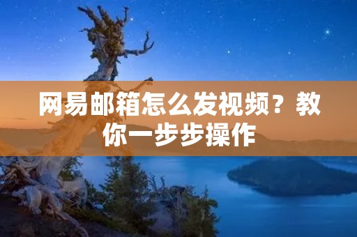 网易邮箱怎么发视频?教你一步步操作 网易邮箱怎么发视频?教你一步步操作