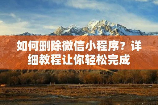 如何删除微信小程序?详细教程让你轻松完成 如何删除微信小程序?详细教程让你轻松完成