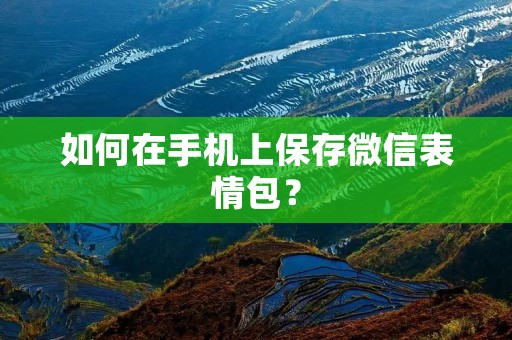 如何在手机上保存微信表情包? 如何在手机上保存微信表情包?