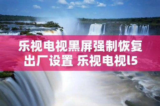 乐视电视黑屏强制恢复出厂设置 乐视电视l554ucnn强制恢复