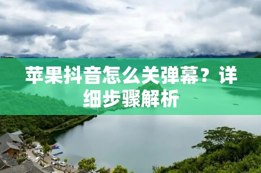苹果抖音怎么关弹幕?详细步骤解析 苹果抖音怎么关弹幕?详细步骤解析