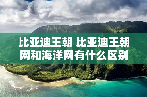 比亚迪王朝 比亚迪王朝网和海洋网有什么区别