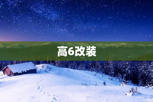 高6改装:让你的校园生活更加精彩 高6改装:让你的校园生活更加精彩