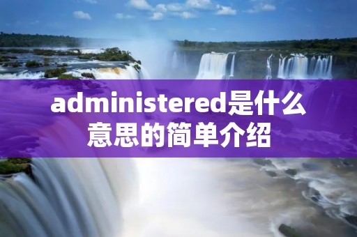administered是什么意思的简单介绍 administered是什么意思的简单介绍