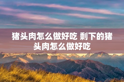 猪头肉怎么做好吃 剩下的猪头肉怎么做好吃