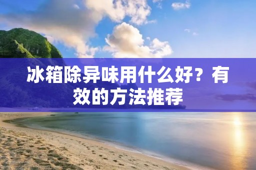 冰箱除异味用什么好？有效的方法推荐