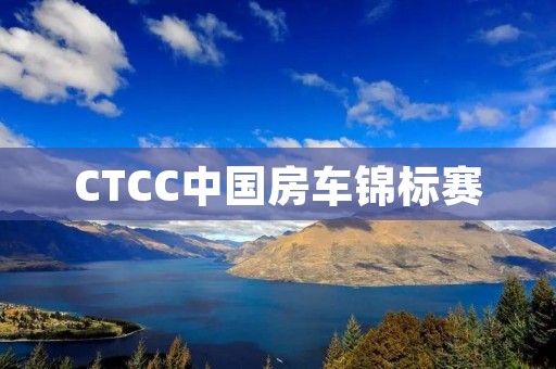 CTCC中国房车锦标赛：探秘中国房车运动的新宠