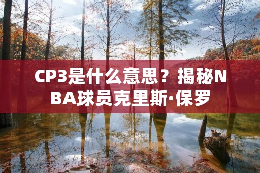 CP3是什么意思?揭秘NBA球员克里斯·保罗 CP3是什么意思?揭秘NBA球员克里斯·保罗