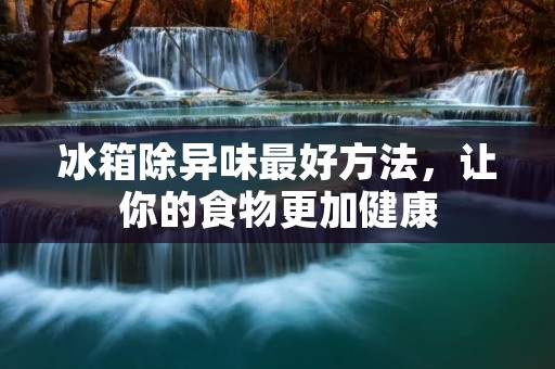 冰箱除异味最好方法，让你的食物更加健康