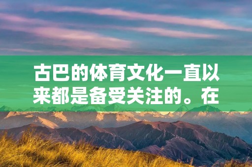 古巴的体育文化一直以来都是备受关注的。在国际比赛中，古巴的运动员总是能够给人们留下深刻的印象。他们的优秀表现不仅仅是体育实力的体现，更是古巴这个国家的精神风貌的集中体现。今天，我们要讲的是古巴在各个体育项目中的冠军表现。