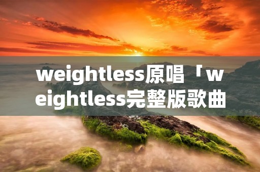 weightless原唱「weightless完整版歌曲」 weightless原唱「weightless完整版歌曲」