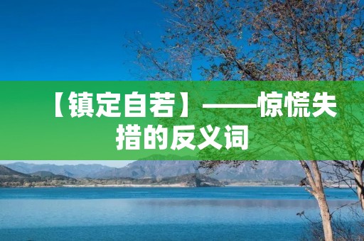 【镇定自若】——惊慌失措的反义词