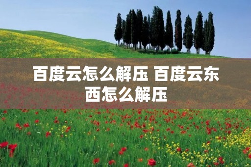 百度云怎么解压 百度云东西怎么解压