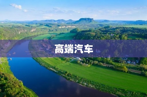 高端汽车:奢华与性能的完美融合 高端汽车:奢华与性能的完美融合