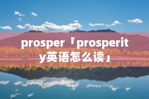 prosper「prosperity英语怎么读」
