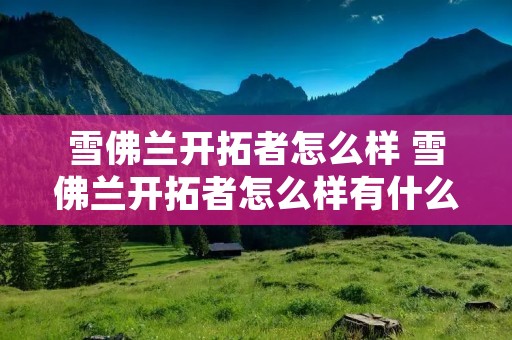 雪佛兰开拓者怎么样 雪佛兰开拓者怎么样有什么缺点 雪佛兰开拓者怎么样 雪佛兰开拓者怎么样有什么缺点