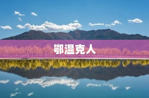 鄂温克人:北国原住民的独特文化 鄂温克人:北国原住民的独特文化