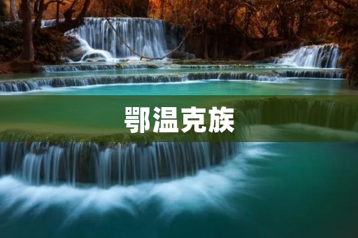 鄂温克族:北方原始民族的文化传承 鄂温克族:北方原始民族的文化传承