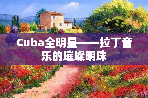 Cuba全明星——拉丁音乐的璀璨明珠 Cuba全明星——拉丁音乐的璀璨明珠