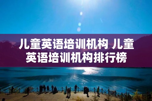 儿童英语培训机构 儿童英语培训机构排行榜 儿童英语培训机构 儿童英语培训机构排行榜