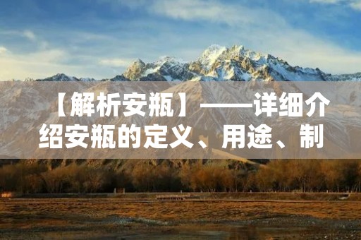 【解析安瓶】——详细介绍安瓶的定义、用途、制作等相关知识 【解析安瓶】——详细介绍安瓶的定义、用途、制作等相关知识