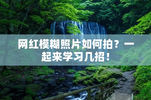 网红模糊照片如何拍？一起来学习几招！