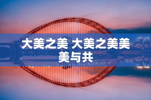 大美之美 大美之美美美与共
