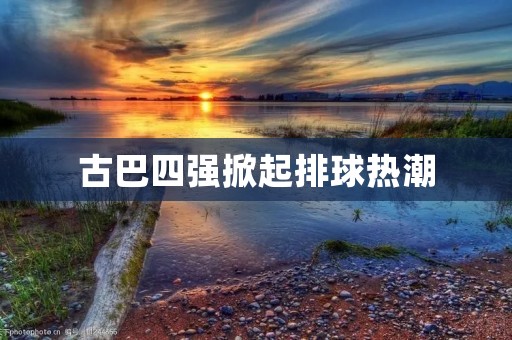 古巴四强掀起排球热潮 古巴四强掀起排球热潮