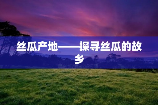 丝瓜产地——探寻丝瓜的故乡