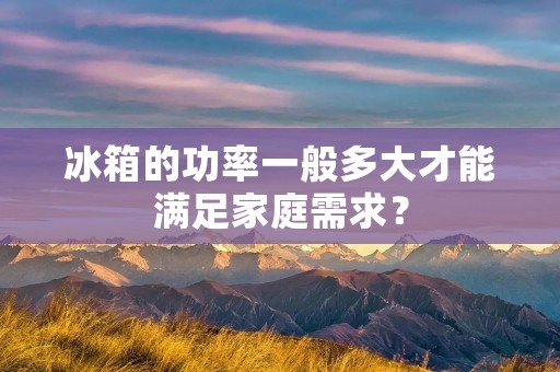 冰箱的功率一般多大才能满足家庭需求？